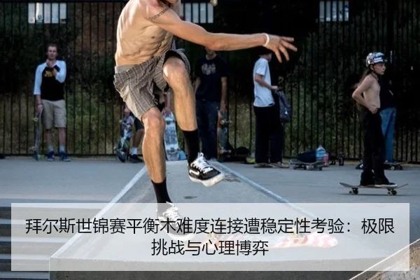 拜尔斯世锦赛平衡木难度连接遭稳定性考验：极限挑战与心理博弈
