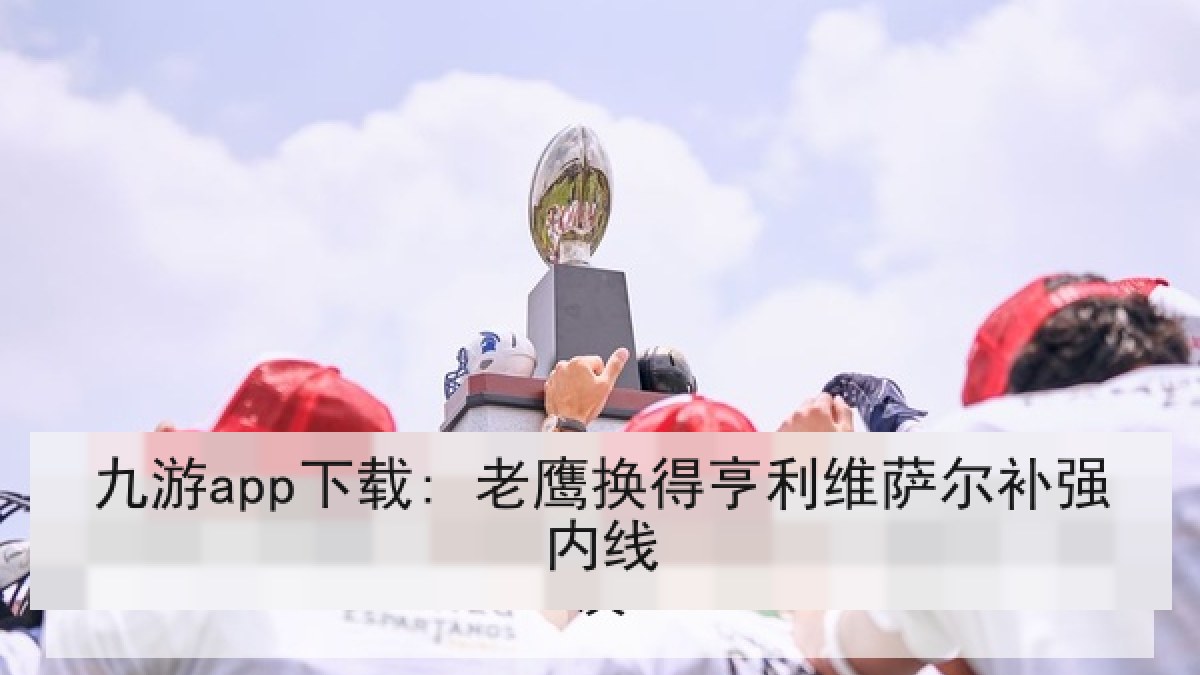 九游app下载: 老鹰换得亨利维萨尔补强内线 九游app下载: 老鹰换得亨利维萨尔补强内线