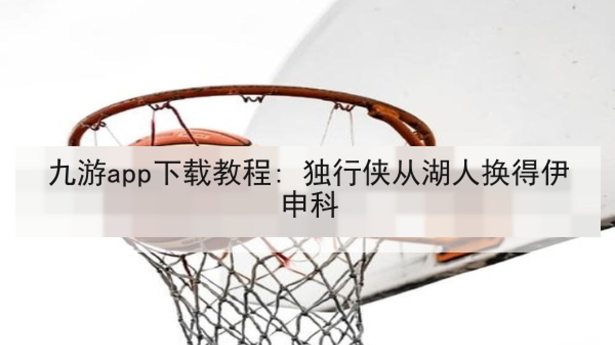 九游app下载教程: 独行侠从湖人换得伊申科 九游app下载教程: 独行侠从湖人换得伊申科