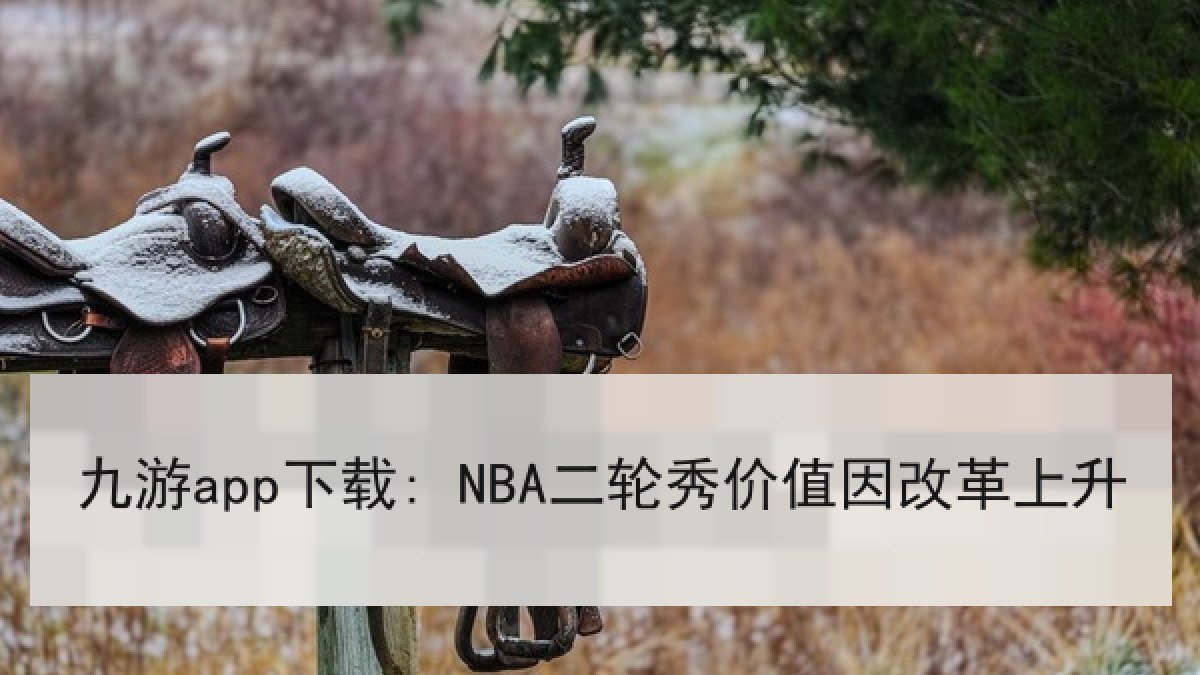 九游app下载: NBA二轮秀价值因改革上升 九游app下载: NBA二轮秀价值因改革上升