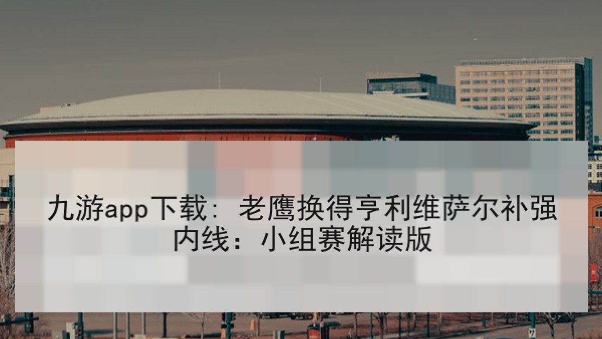 九游app下载: 老鹰换得亨利维萨尔补强内线：小组赛解读版