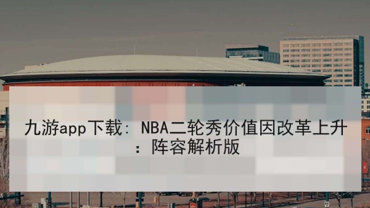 九游app下载: NBA二轮秀价值因改革上升：阵容解析版