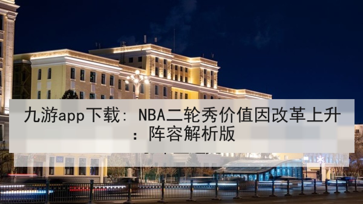 九游app下载: NBA二轮秀价值因改革上升：阵容解析版