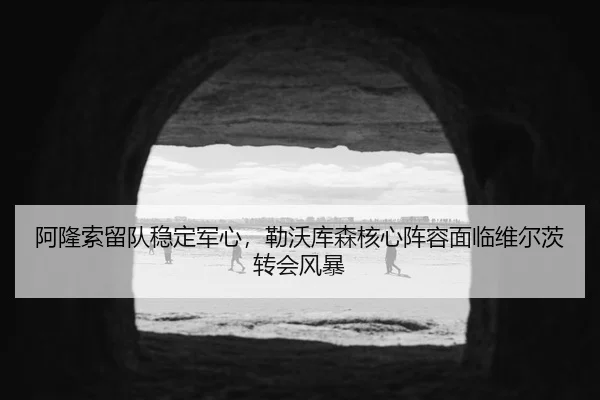 阿隆索留队稳定军心，勒沃库森核心阵容面临维尔茨转会风暴
