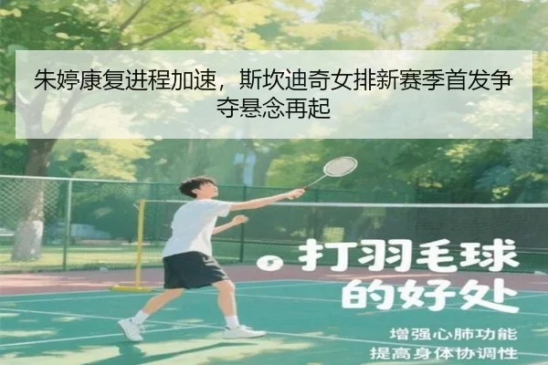 朱婷康复进程加速，斯坎迪奇女排新赛季首发争夺悬念再起