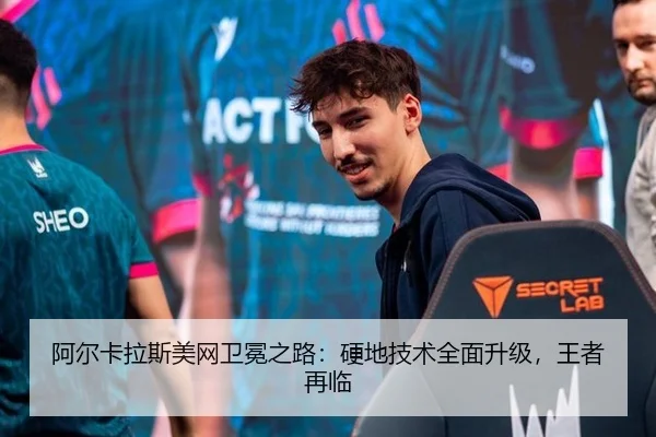 阿尔卡拉斯美网卫冕之路：硬地技术全面升级，王者再临