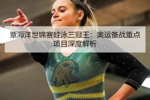 覃海洋世锦赛蛙泳三冠王：奥运备战重点项目深度解析