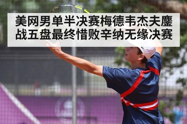 美网男单半决赛梅德韦杰夫鏖战五盘最终惜败辛纳无缘决赛