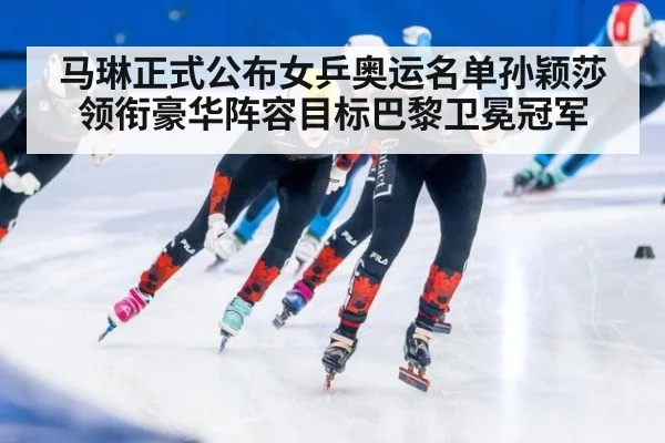 马琳正式公布女乒奥运名单孙颖莎领衔豪华阵容目标巴黎卫冕冠军