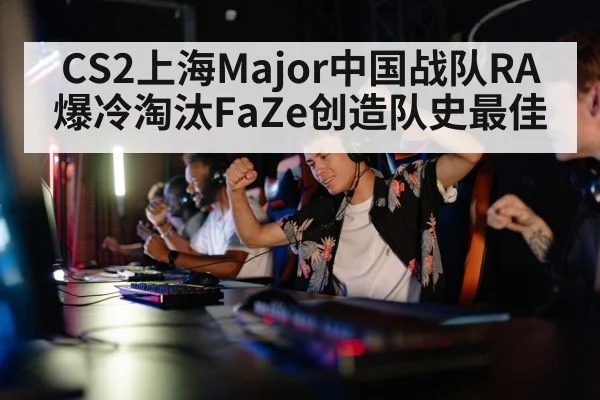 CS2上海Major中国战队RA爆冷淘汰FaZe创造队史最佳