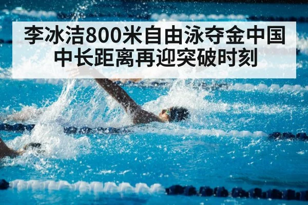 李冰洁800米自由泳夺金中国中长距离再迎突破时刻