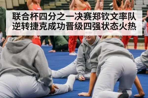 联合杯四分之一决赛郑钦文率队逆转捷克成功晋级四强状态火热
