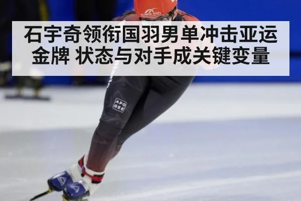 石宇奇领衔国羽男单冲击亚运金牌 状态与对手成关键变量