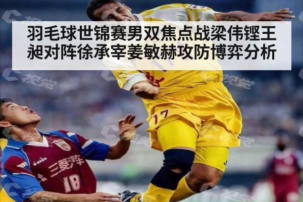 羽毛球世锦赛男双焦点战梁伟铿王昶对阵徐承宰姜敏赫攻防博弈分析